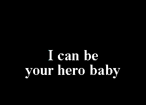 I can be
your hero baby