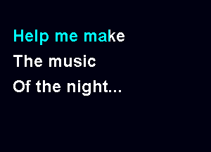 Help me make
The music

0f the night...