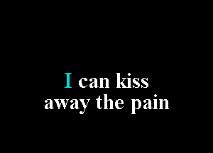 I can kiss
away the pain