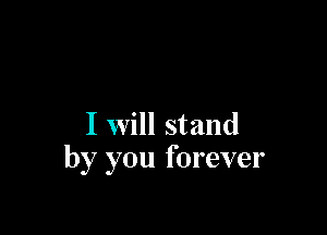 I will stand
by you forever