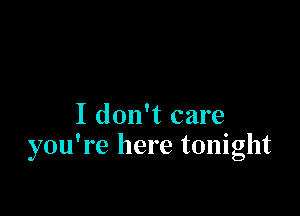 I don't care
you're here tonight