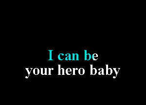 I can be
your hero baby