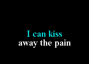 I can kiss
away the pain