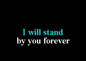 I will stand
by you forever