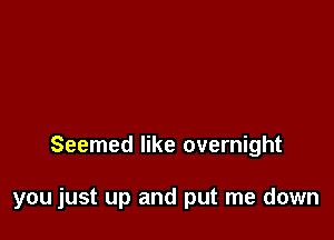 Seemed like overnight

you just up and put me down