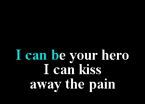 I can be your hero
I can kiss
away the pain