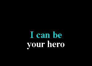 I can be
your hero