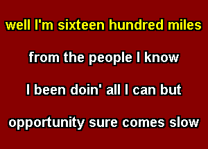 well I'm sixteen hundred miles
from the people I know
I been doin' all I can but

opportunity sure comes slow