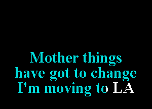 Mother things
have got to change
I'm moving to LA