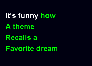 It's funny how
A theme

Recalls a
Favorite dream