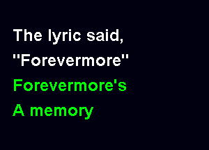 The lyric said,
Forevermore

Forevermore's
A memory