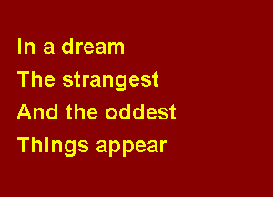 In a dream
The strangest

And the oddest
Things appear