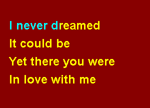 I never dreamed
It could be

Yet there you were
In love with me