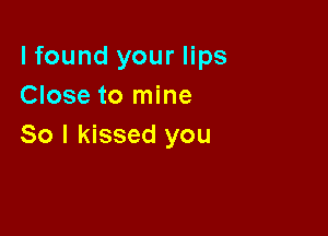 lfound your lips
Close to mine

So I kissed you