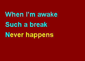 When I'm awake
Such a break

Never happens