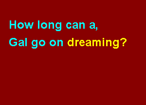 How long can a,
Gal go on dreaming?