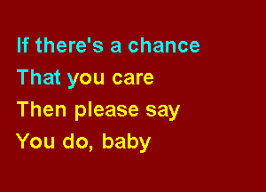 If there's a chance
That you care

Then please say
You do, baby
