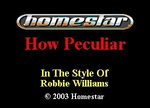 Cji UJJEJE'IEW'
How Peculiar

In The Style Of
Robbie Williams

H 2003 Homestar l