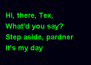 Hi, there, Tex,
What'd you say?

Step aside, pardner
It's my day