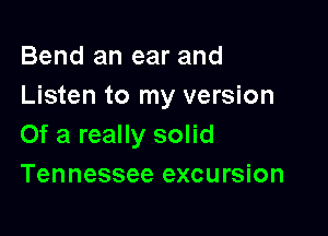 Bend an ear and
Listen to my version

Of a really solid
Tennessee excursion