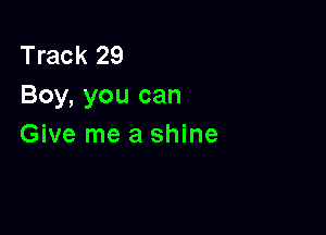 Track 29
Boy, you can

Give me a shine