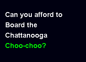 Can you afford to
Board the

Chauanooga
Choo-choo?