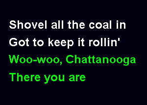 Shovel all the coal in
Got to keep it rollin'

Woo-woo, Chattanooga
There you are
