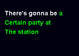 There's gonna be a
Certain party at

The station