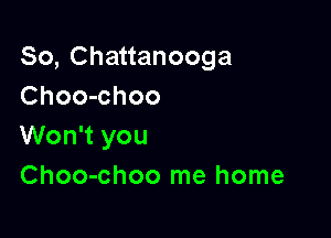 So,Chananooga
Choo-choo

Won't you
Choo-choo me home