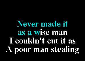 N ever made it

as a Wise man
I couldn't cut it as
A poor man stealing