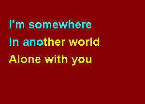 I'm somewhere
In another world

Alone with you