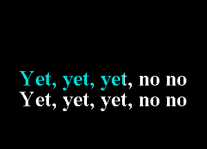 Yet, yet, yet, no no
Y et, yet, yet, no no