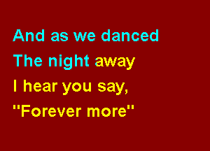 And as we danced
The night away

I hear you say,
Forever more