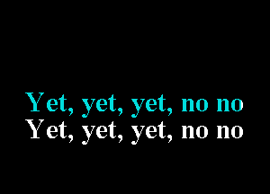 Yet, yet, yet, no no
Y et, yet, yet, no no