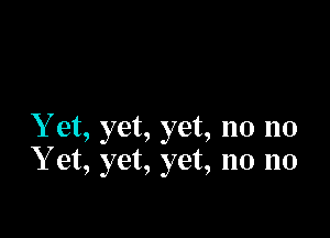 Yet, yet, yet, no no
Y et, yet, yet, no no