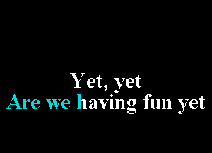 Y et, yet
Are we having fun yet