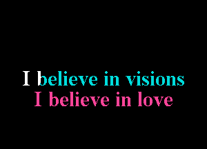 I believe in visions
I believe in love