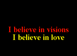I believe in visions
I believe in love