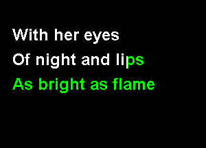 With her eyes
Of night and lips

As bright as flame