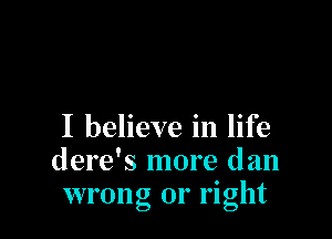 I believe in life
dere's more dan
wrong or right