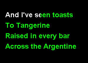 And I've seen toasts
To Tangerine

Raised in every bar
Across the Argentine