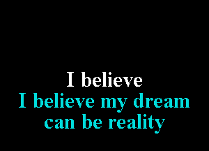 I believe
I believe my dream
can be reality
