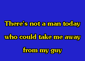 There's not a man today
who could take me away

from my guy