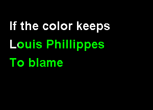 If the color keeps
Louis Phillippes

To blame