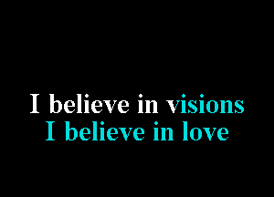 I believe in visions
I believe in love