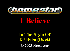 )

filly EJJEy 515.1 I.
I Believe

In The Style Of
DJ Bobo (Duet)

2003 Homestar l