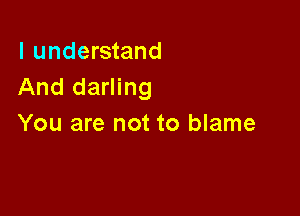 I understand
And darling

You are not to blame