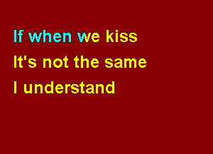 If when we kiss
It's not the same

I understand