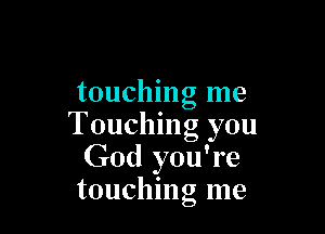 touching me

Touching you
God you're
touchng me
