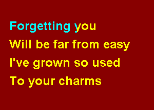 Forgetting you
Will be far from easy

I've grown so used
To your charms